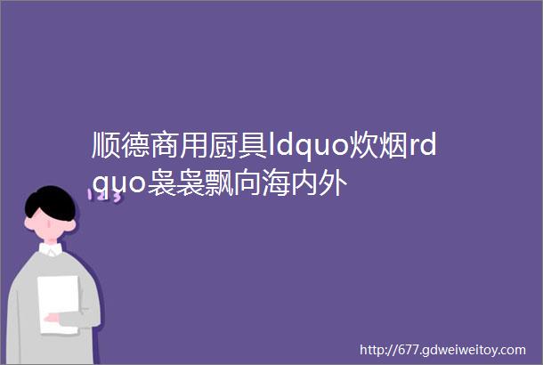 顺德商用厨具ldquo炊烟rdquo袅袅飘向海内外